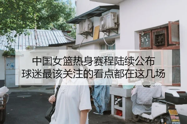 中国女篮热身赛程陆续公布 球迷最该关注的看点都在这几场