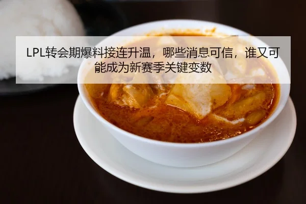 LPL转会期爆料接连升温，哪些消息可信，谁又可能成为新赛季关键变数